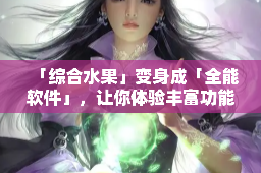 「综合水果」变身成「全能软件」，让你体验丰富功能！