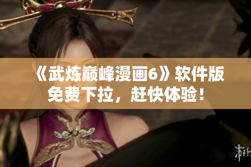 《武炼巅峰漫画6》软件版免费下拉，赶快体验！