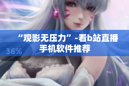 “观影无压力”-看b站直播手机软件推荐