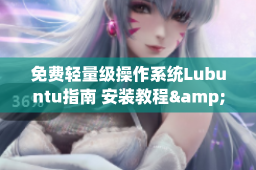 免费轻量级操作系统Lubuntu指南 安装教程&功能介绍