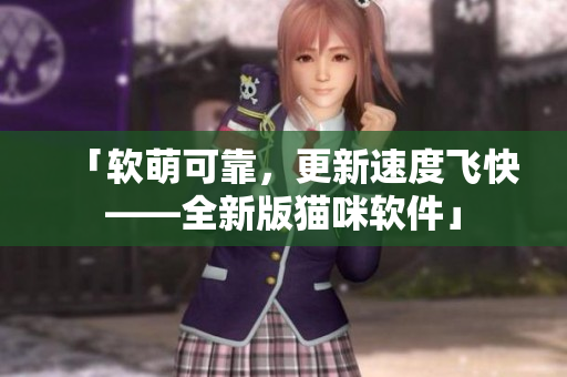 「软萌可靠，更新速度飞快——全新版猫咪软件」