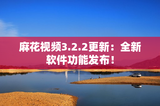 麻花视频3.2.2更新：全新软件功能发布！