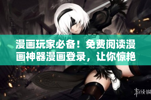 漫画玩家必备！免费阅读漫画神器漫画登录，让你惊艳不断！