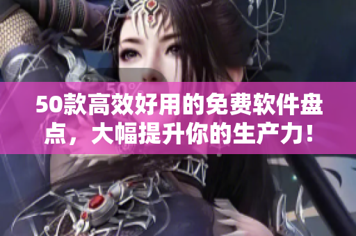 50款高效好用的免费软件盘点，大幅提升你的生产力！