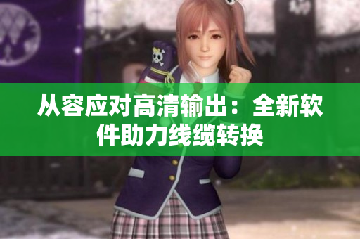 从容应对高清输出：全新软件助力线缆转换