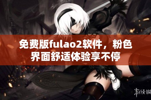 免费版fulao2软件，粉色界面舒适体验享不停