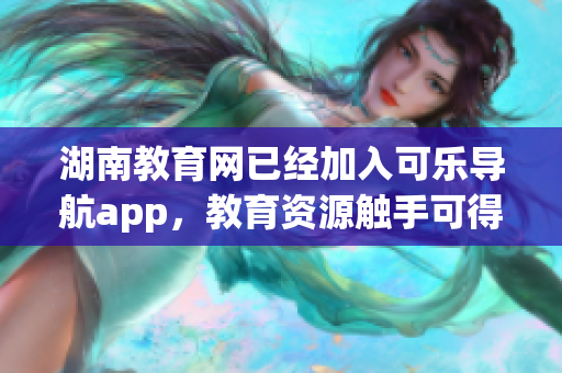 湖南教育网已经加入可乐导航app，教育资源触手可得