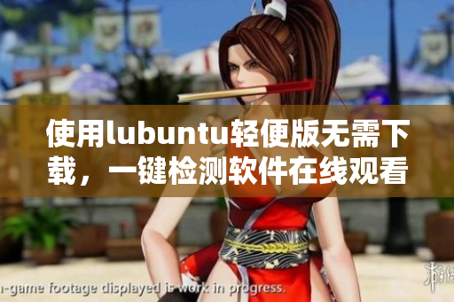 使用lubuntu轻便版无需下载，一键检测软件在线观看广告