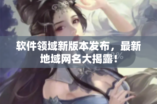 软件领域新版本发布，最新地域网名大揭露！