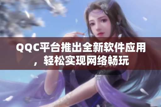 QQC平台推出全新软件应用，轻松实现网络畅玩