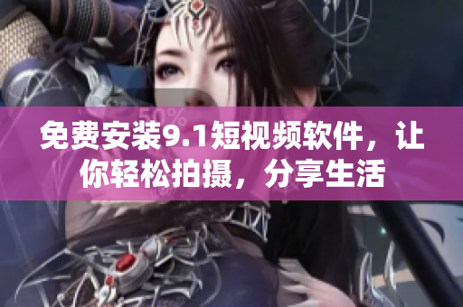 免费安装9.1短视频软件，让你轻松拍摄，分享生活