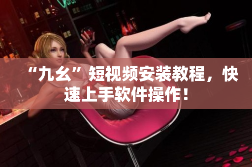 “九幺”短视频安装教程，快速上手软件操作！