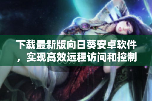 下载最新版向日葵安卓软件，实现高效远程访问和控制