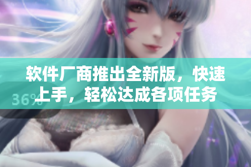 软件厂商推出全新版，快速上手，轻松达成各项任务