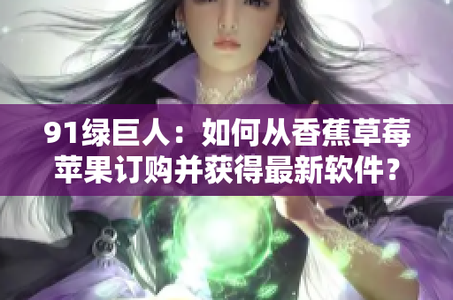 91绿巨人：如何从香蕉草莓苹果订购并获得最新软件？