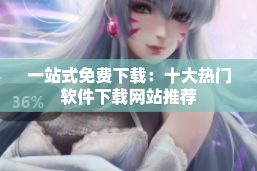 一站式免费下载：十大热门软件下载网站推荐