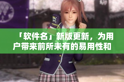 「软件名」新版更新，为用户带来前所未有的易用性和稳定性！