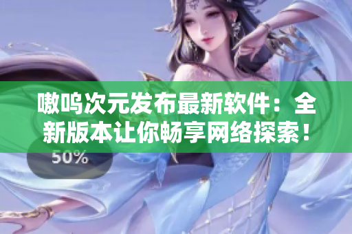 嗷呜次元发布最新软件：全新版本让你畅享网络探索！
