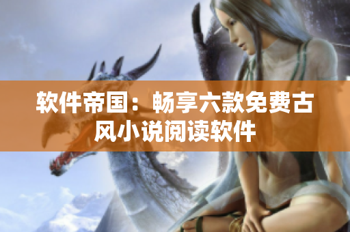 软件帝国：畅享六款免费古风小说阅读软件