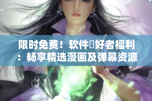 限时免费！软件愛好者福利：畅享精选漫画及弹幕资源