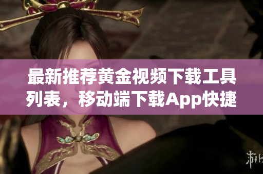 最新推荐黄金视频下载工具列表，移动端下载App快捷方便