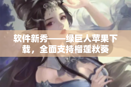 软件新秀——绿巨人苹果下载，全面支持榴莲秋葵