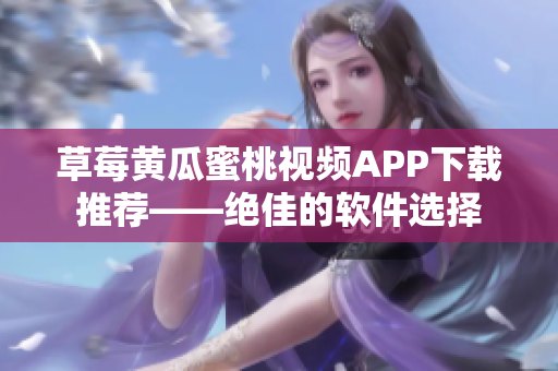 草莓黄瓜蜜桃视频APP下载推荐——绝佳的软件选择