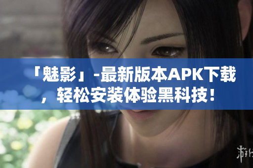 「魅影」-最新版本APK下载，轻松安装体验黑科技！