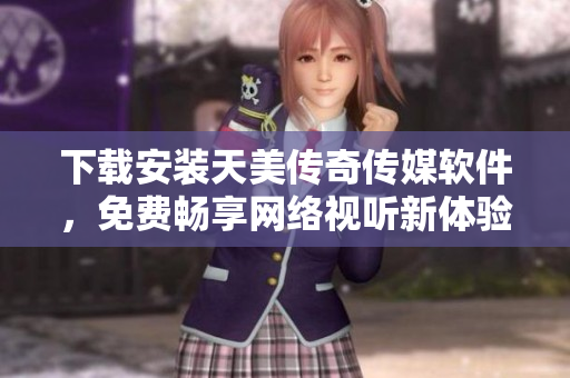 下载安装天美传奇传媒软件，免费畅享网络视听新体验