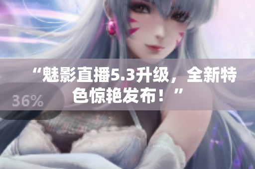 “魅影直播5.3升级，全新特色惊艳发布！”