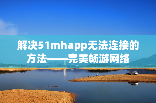 解决51mhapp无法连接的方法——完美畅游网络
