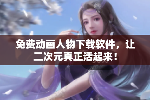 免费动画人物下载软件，让二次元真正活起来！