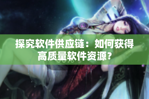 探究软件供应链：如何获得高质量软件资源？