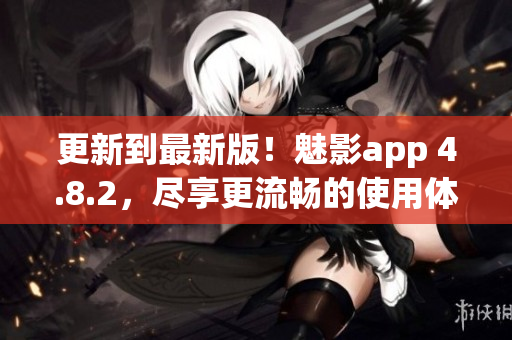 更新到最新版！魅影app 4.8.2，尽享更流畅的使用体验
