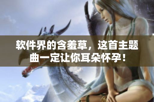 软件界的含羞草，这首主题曲一定让你耳朵怀孕！