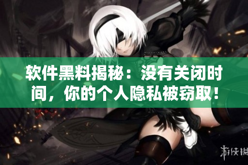 软件黑料揭秘：没有关闭时间，你的个人隐私被窃取！