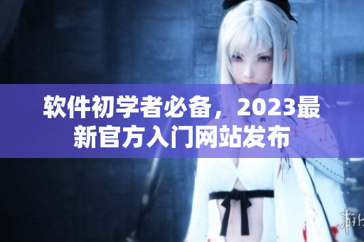 软件初学者必备，2023最新官方入门网站发布