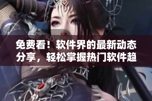 免费看！软件界的最新动态分享，轻松掌握热门软件趋势