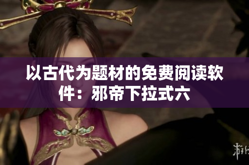 以古代为题材的免费阅读软件：邪帝下拉式六