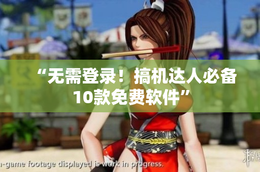 “无需登录！搞机达人必备10款免费软件”