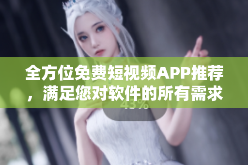 全方位免费短视频APP推荐，满足您对软件的所有需求！