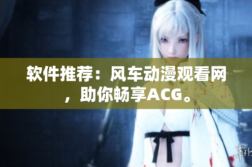 软件推荐：风车动漫观看网，助你畅享ACG。