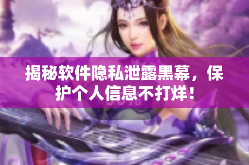 揭秘软件隐私泄露黑幕，保护个人信息不打烊！