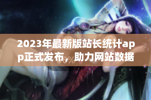 2023年最新版站长统计app正式发布，助力网站数据分析！