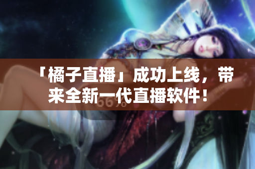 「橘子直播」成功上线，带来全新一代直播软件！