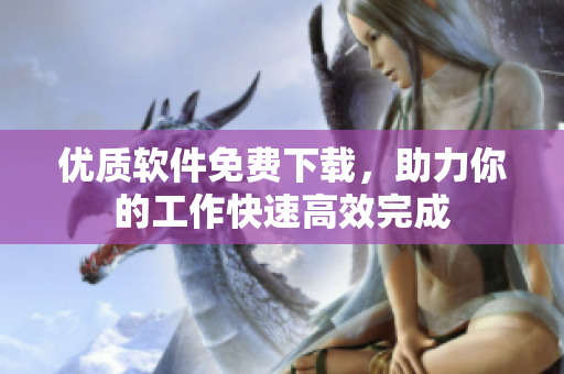 优质软件免费下载，助力你的工作快速高效完成