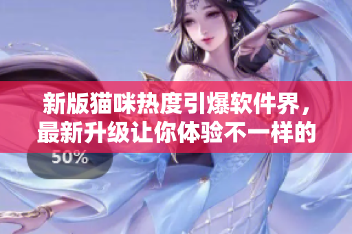 新版猫咪热度引爆软件界，最新升级让你体验不一样的网络世界