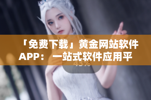 「免费下载」黄金网站软件APP： 一站式软件应用平台