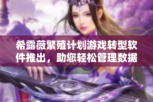 希露薇繁殖计划游戏转型软件推出，助您轻松管理数据！
