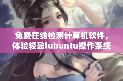 免费在线检测计算机软件，体验轻盈lubuntu操作系统